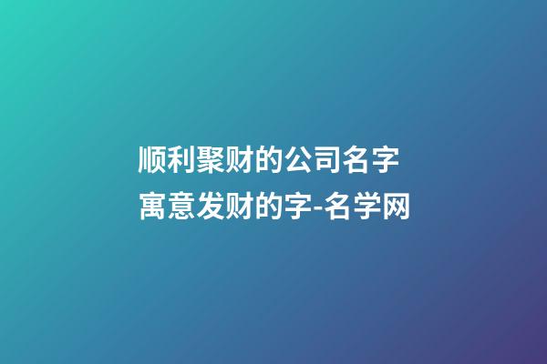 顺利聚财的公司名字 寓意发财的字-名学网